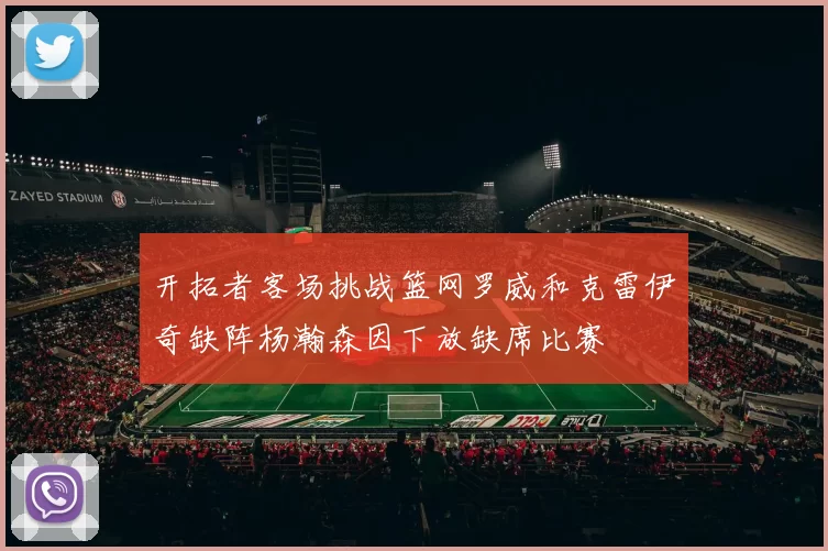 开拓者客场挑战篮网罗威和克雷伊奇缺阵杨瀚森因下放缺席比赛