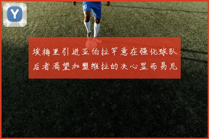 埃梅里引进亚伯拉罕意在强化球队后者渴望加盟维拉的决心显而易见