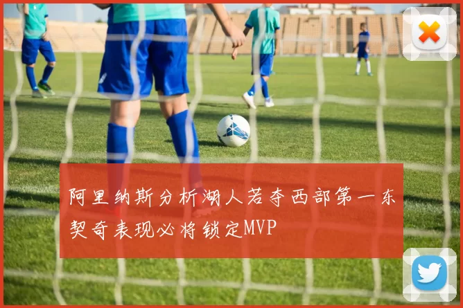 阿里纳斯分析湖人若夺西部第一东契奇表现必将锁定MVP