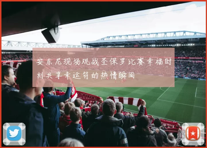 安东尼现场观战圣保罗比赛幸福时刻共享幸运符的热情瞬间