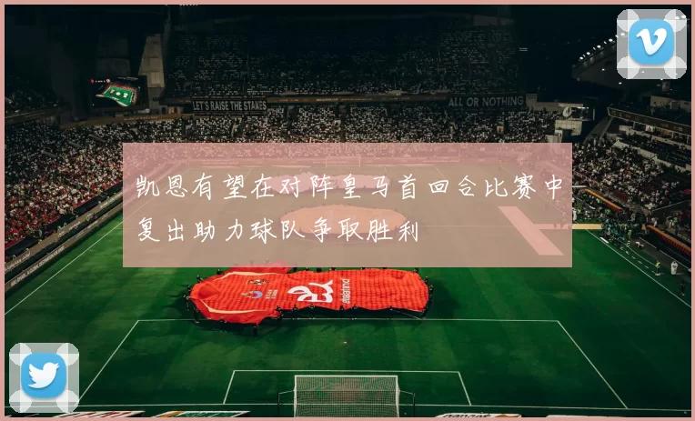凯恩有望在对阵皇马首回合比赛中复出助力球队争取胜利
