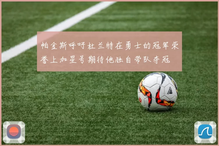 帕金斯呼吁杜兰特在勇士的冠军荣誉上加星号期待他独自带队夺冠