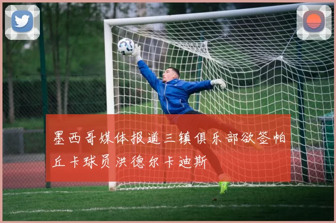 墨西哥媒体报道三镇俱乐部欲签帕丘卡球员洪德尔卡迪斯