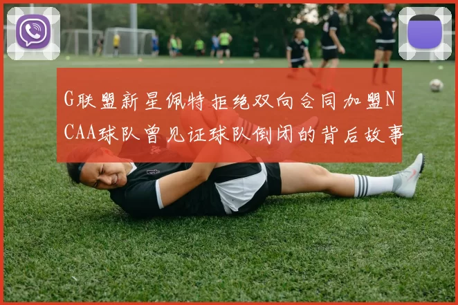 G联盟新星佩特拒绝双向合同加盟NCAA球队曾见证球队倒闭的背后故事
