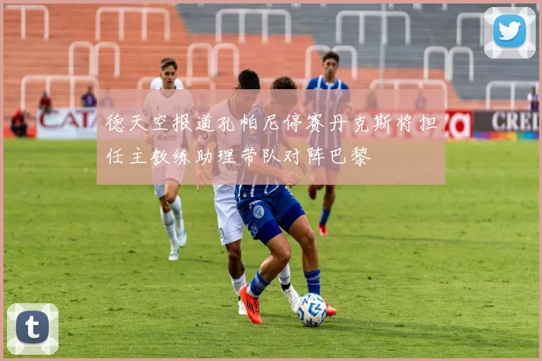德天空报道孔帕尼停赛丹克斯将担任主教练助理带队对阵巴黎