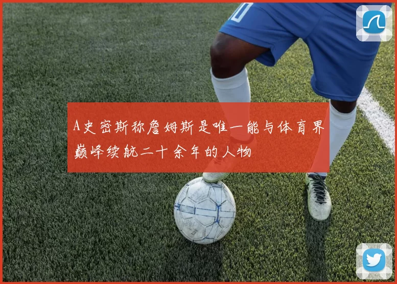 A史密斯称詹姆斯是唯一能与体育界巅峰续航二十余年的人物