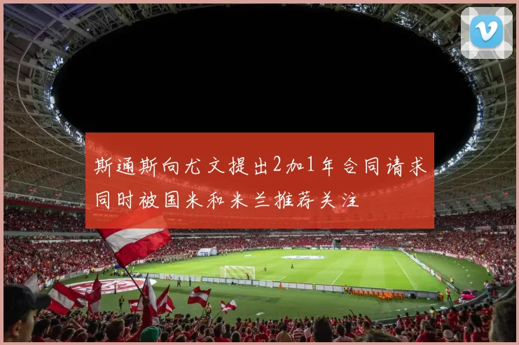 斯通斯向尤文提出2加1年合同请求同时被国米和米兰推荐关注