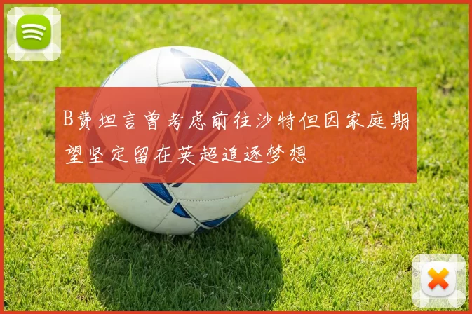 B费坦言曾考虑前往沙特但因家庭期望坚定留在英超追逐梦想