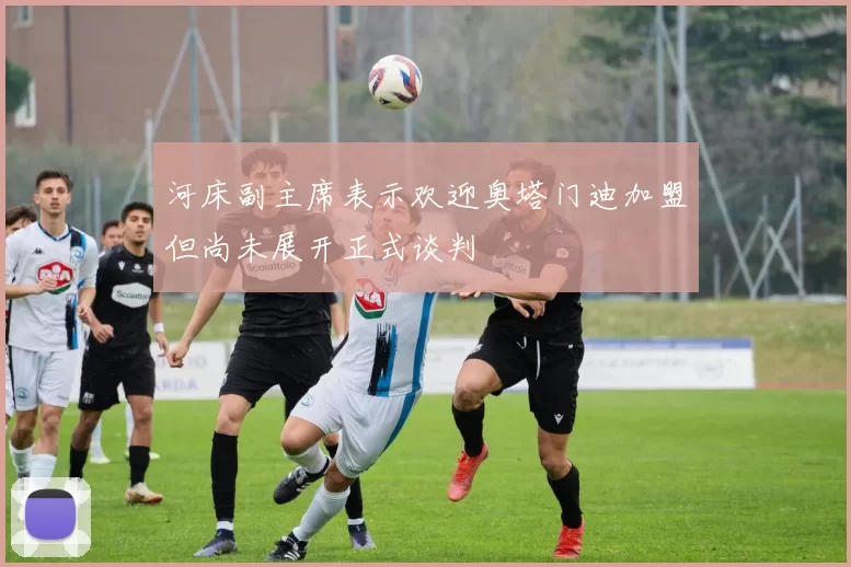河床副主席表示欢迎奥塔门迪加盟但尚未展开正式谈判