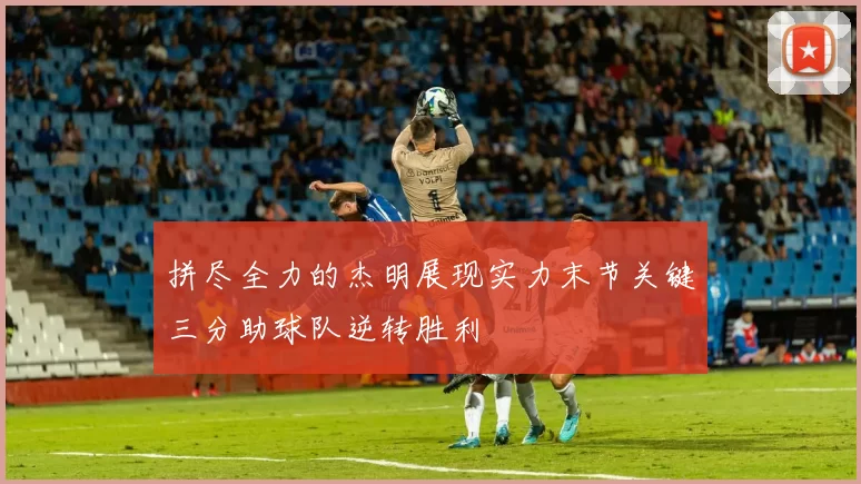 拼尽全力的杰明展现实力末节关键三分助球队逆转胜利