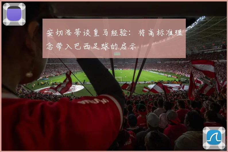 安切洛蒂谈皇马经验：将高标准理念带入巴西足球的启示