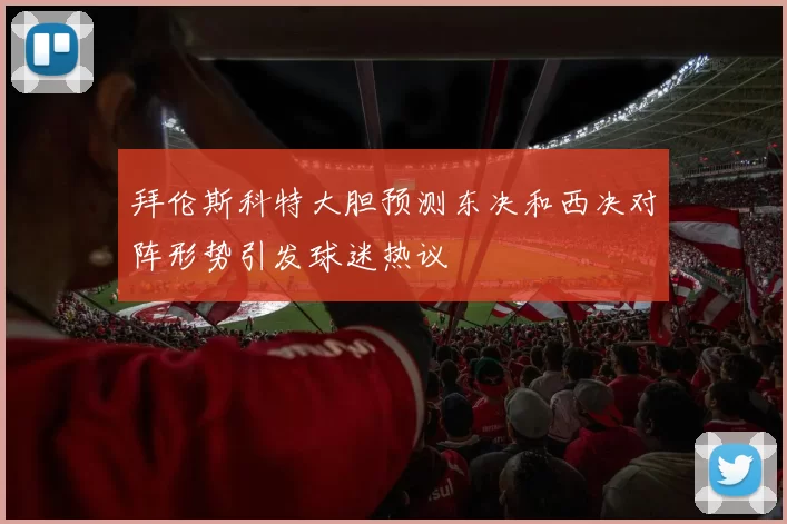 拜伦斯科特大胆预测东决和西决对阵形势引发球迷热议