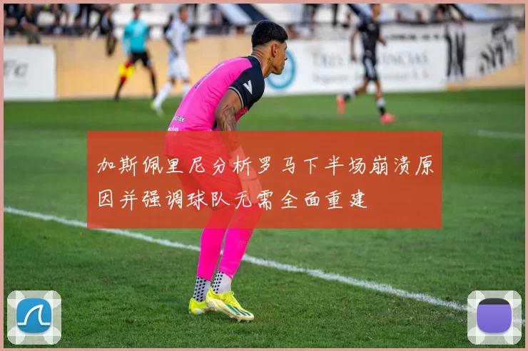 加斯佩里尼分析罗马下半场崩溃原因并强调球队无需全面重建