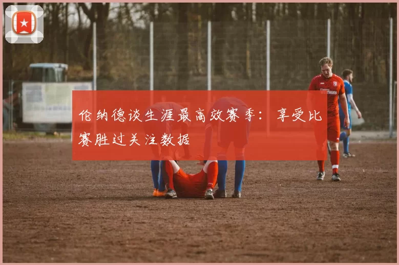 伦纳德谈生涯最高效赛季：享受比赛胜过关注数据
