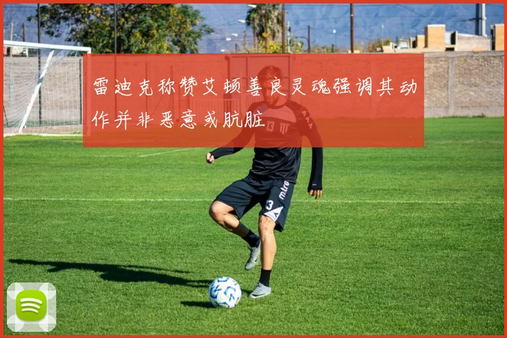 雷迪克称赞艾顿善良灵魂强调其动作并非恶意或肮脏