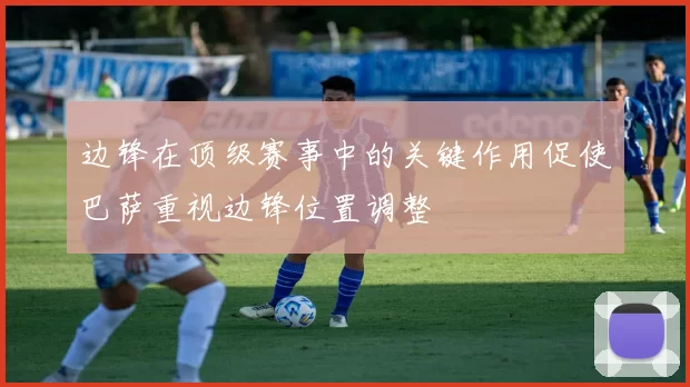 边锋在顶级赛事中的关键作用促使巴萨重视边锋位置调整