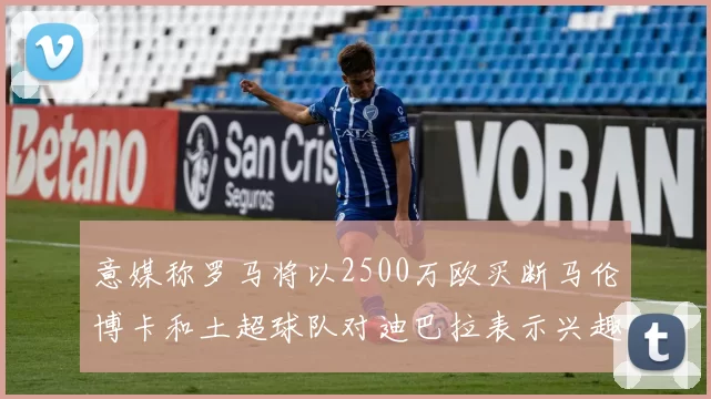 意媒称罗马将以2500万欧买断马伦博卡和土超球队对迪巴拉表示兴趣