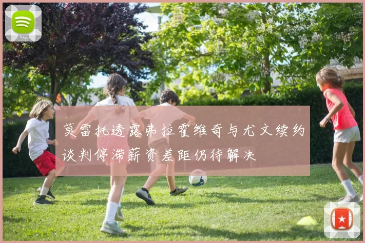 莫雷托透露弗拉霍维奇与尤文续约谈判停滞薪资差距仍待解决