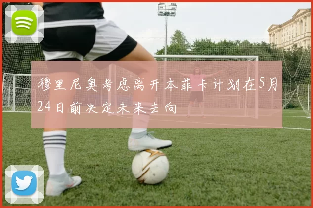 穆里尼奥考虑离开本菲卡计划在5月24日前决定未来去向