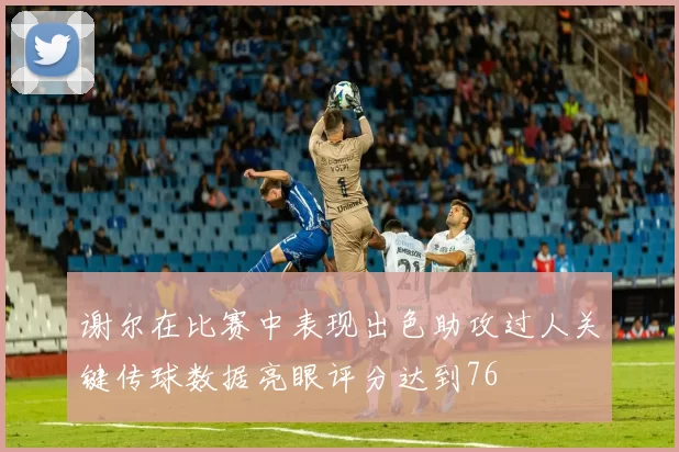 谢尔在比赛中表现出色助攻过人关键传球数据亮眼评分达到76