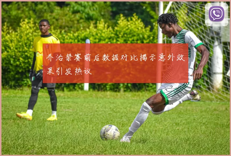 乔治禁赛前后数据对比揭示意外效果引发热议