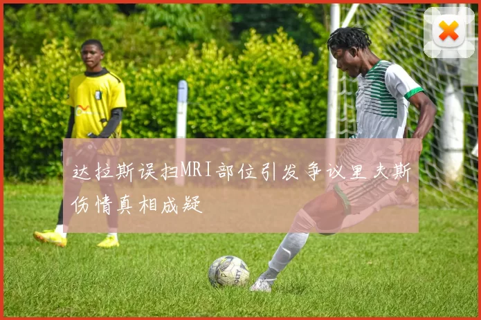 达拉斯误扫MRI部位引发争议里夫斯伤情真相成疑