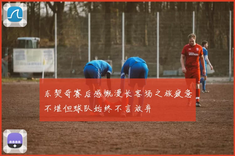 东契奇赛后感慨漫长客场之旅疲惫不堪但球队始终不言放弃