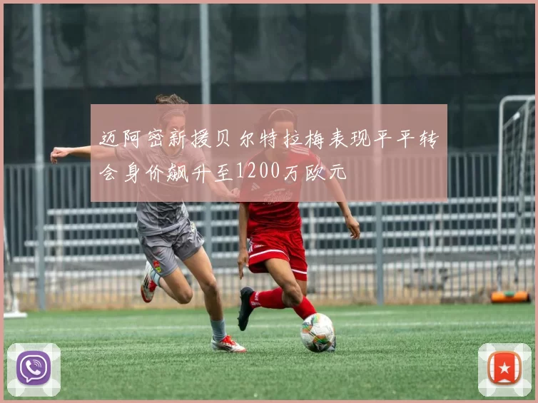 迈阿密新援贝尔特拉梅表现平平转会身价飙升至1200万欧元