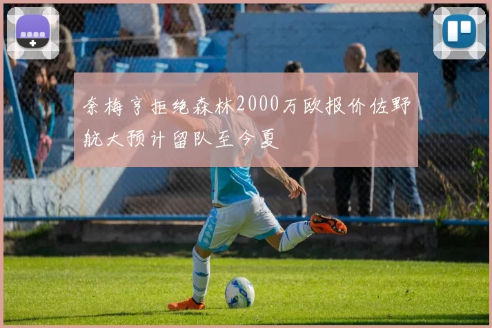 奈梅亨拒绝森林2000万欧报价佐野航大预计留队至今夏