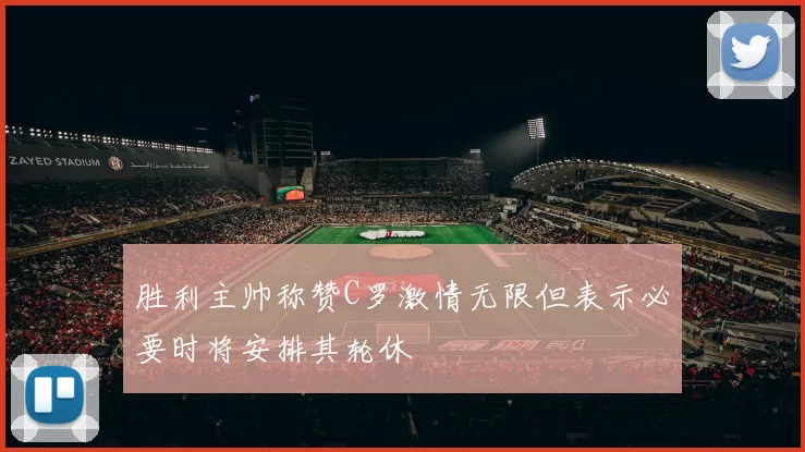 胜利主帅称赞C罗激情无限但表示必要时将安排其轮休