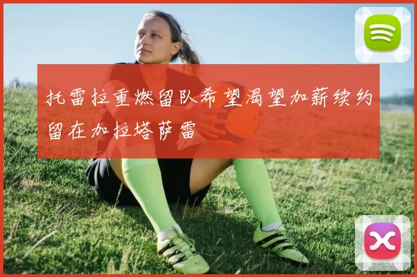 托雷拉重燃留队希望渴望加薪续约留在加拉塔萨雷