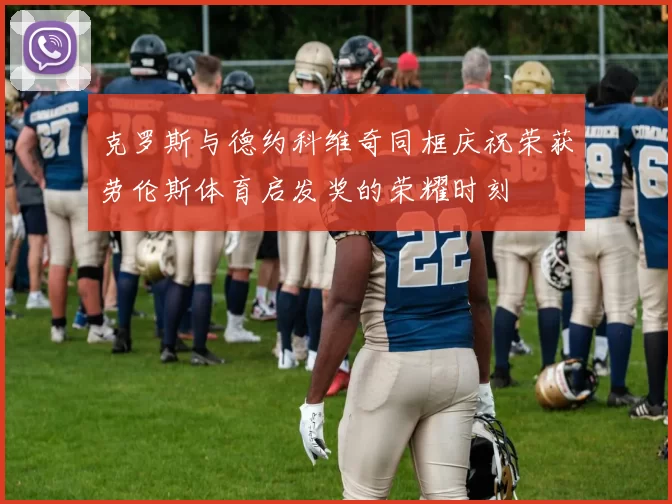 克罗斯与德约科维奇同框庆祝荣获劳伦斯体育启发奖的荣耀时刻