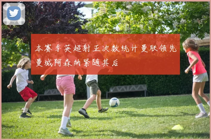 本赛季英超射正次数统计曼联领先曼城阿森纳紧随其后