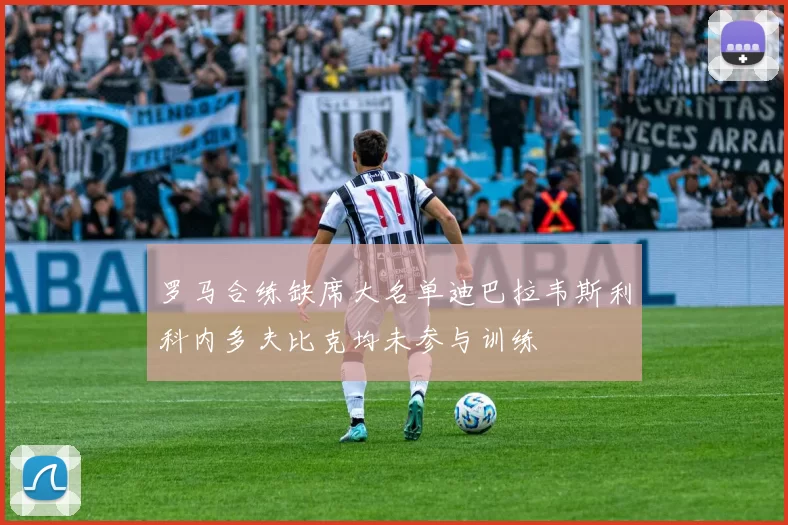 罗马合练缺席大名单迪巴拉韦斯利科内多夫比克均未参与训练