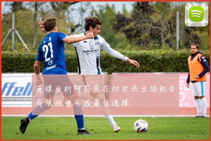 英媒分析阿昌庞在切尔西出场机会有限租借或成最佳选择