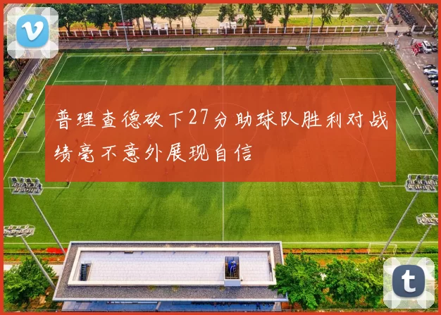 普理查德砍下27分助球队胜利对战绩毫不意外展现自信