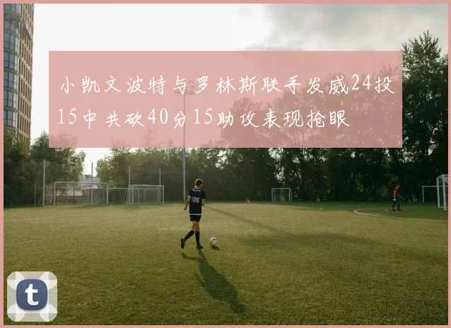 小凯文波特与罗林斯联手发威24投15中共砍40分15助攻表现抢眼