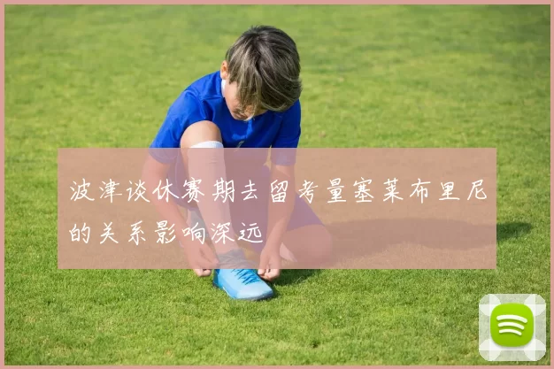 波津谈休赛期去留考量塞莱布里尼的关系影响深远