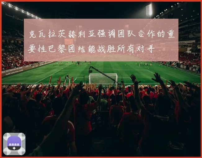克瓦拉茨赫利亚强调团队合作的重要性巴黎团结能战胜所有对手