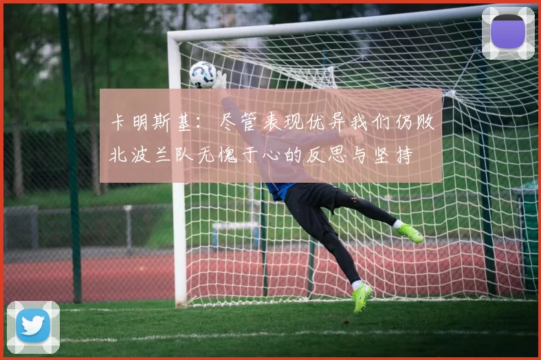 卡明斯基：尽管表现优异我们仍败北波兰队无愧于心的反思与坚持