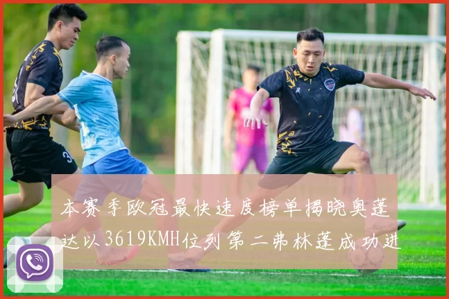 本赛季欧冠最快速度榜单揭晓奥蓬达以3619KMH位列第二弗林蓬成功进军前十