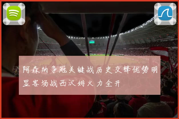 阿森纳争冠关键战历史交锋优势明显客场战西汉姆火力全开