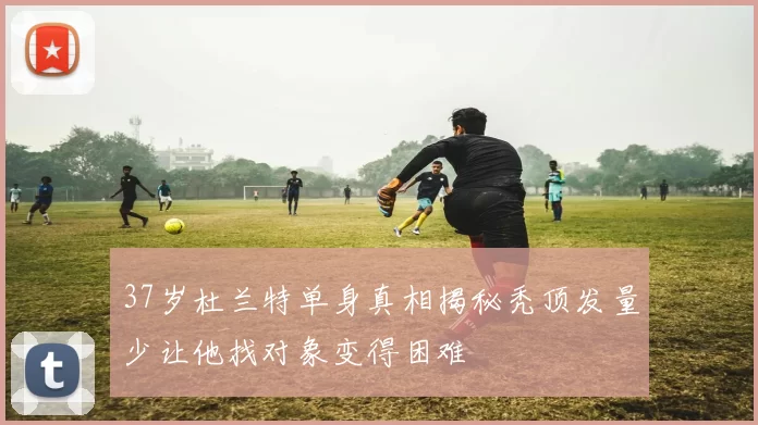 37岁杜兰特单身真相揭秘秃顶发量少让他找对象变得困难