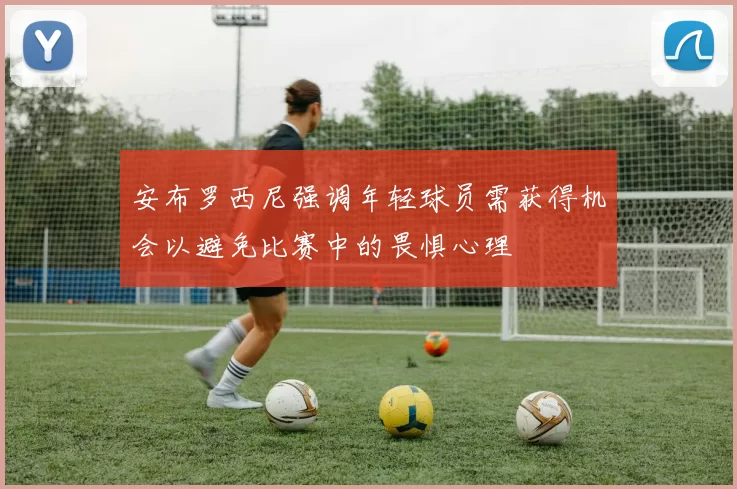 安布罗西尼强调年轻球员需获得机会以避免比赛中的畏惧心理