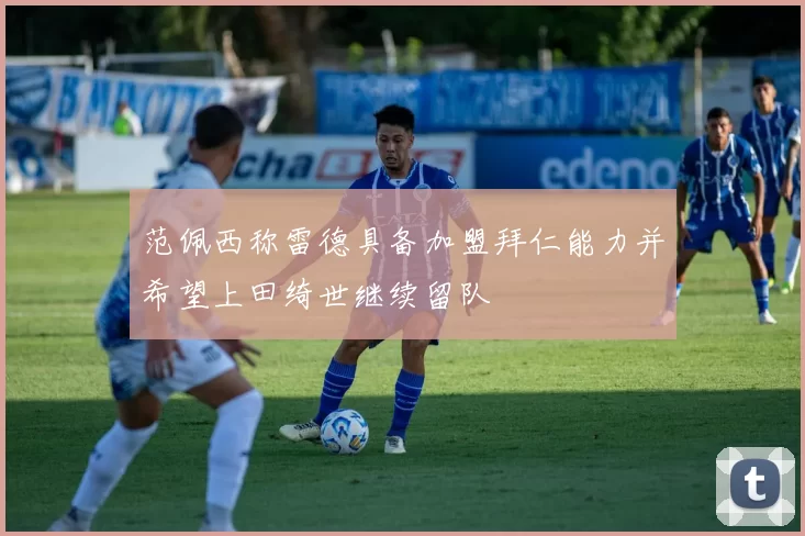 范佩西称雷德具备加盟拜仁能力并希望上田绮世继续留队