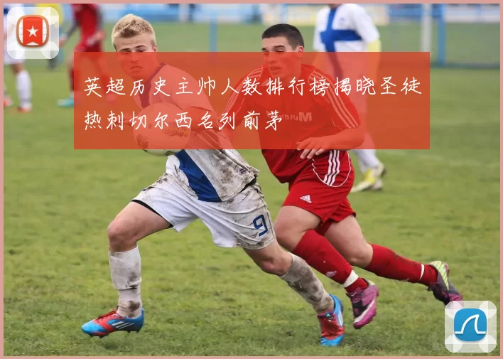 英超历史主帅人数排行榜揭晓圣徒热刺切尔西名列前茅
