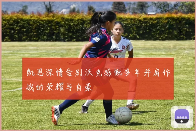 凯恩深情告别沃克感慨多年并肩作战的荣耀与自豪