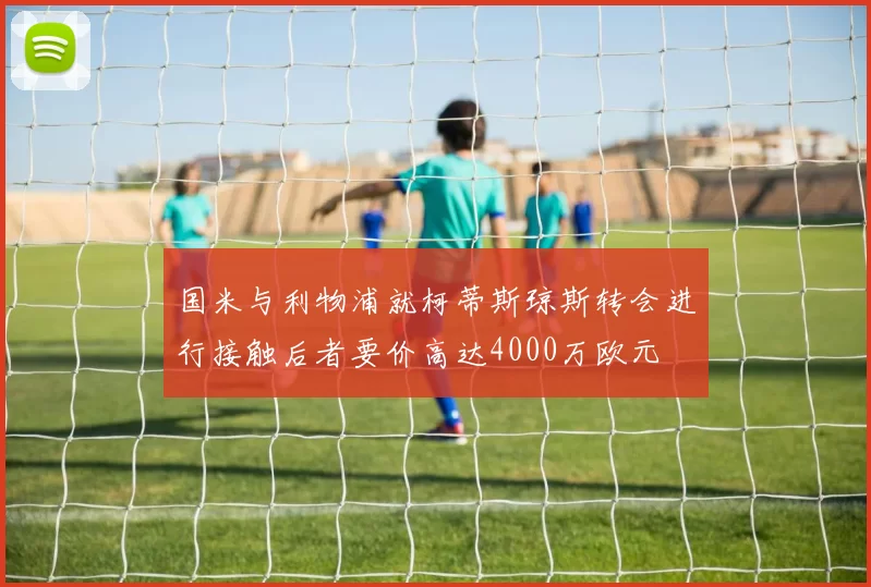 国米与利物浦就柯蒂斯琼斯转会进行接触后者要价高达4000万欧元